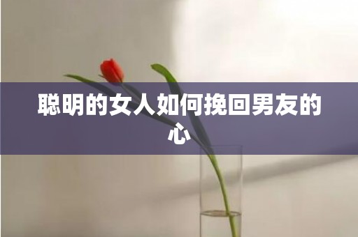 聪明的女人如何挽回男友的心