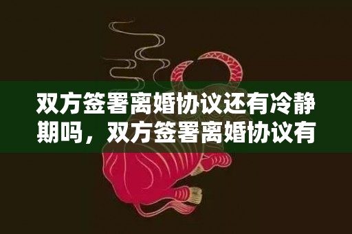 双方签署离婚协议还有冷静期吗，双方签署离婚协议有效吗