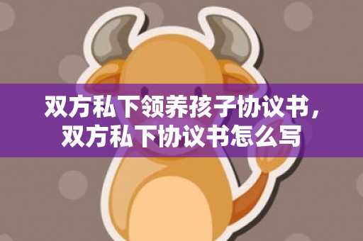 双方私下领养孩子协议书，双方私下协议书怎么写