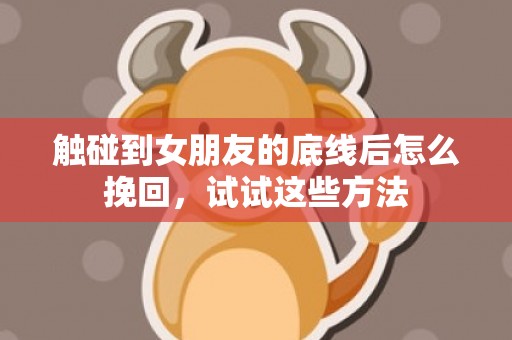 触碰到女朋友的底线后怎么挽回，试试这些方法