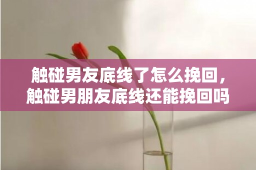 触碰男友底线了怎么挽回，触碰男朋友底线还能挽回吗