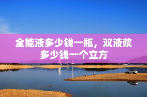全能液多少钱一瓶，双液浆多少钱一个立方