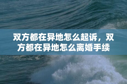 双方都在异地怎么起诉，双方都在异地怎么离婚手续