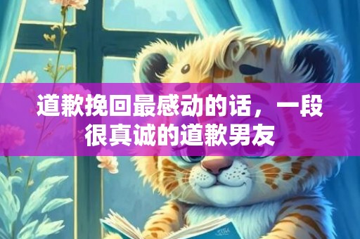 道歉挽回最感动的话，一段很真诚的道歉男友