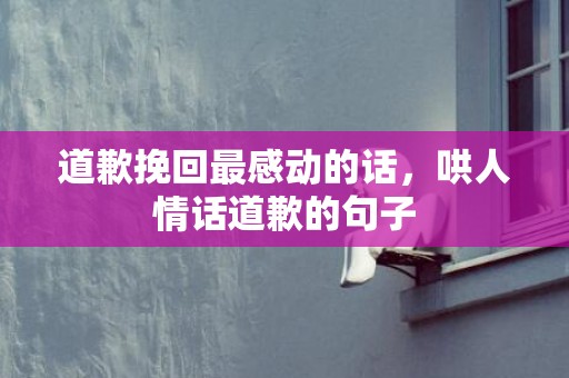 道歉挽回最感动的话，哄人情话道歉的句子