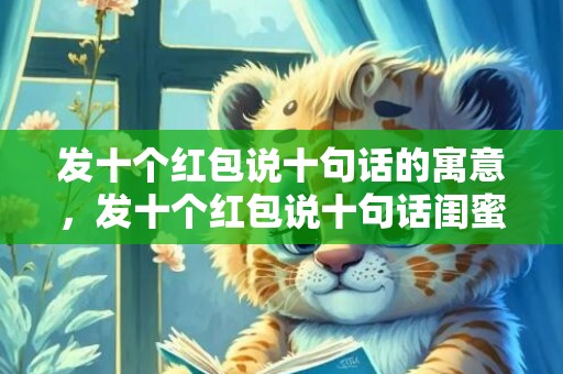 发十个红包说十句话的寓意，发十个红包说十句话闺蜜
