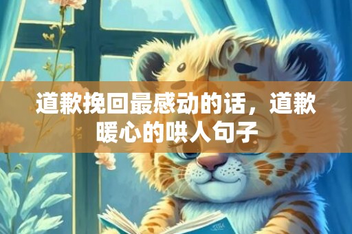 道歉挽回最感动的话，道歉暖心的哄人句子