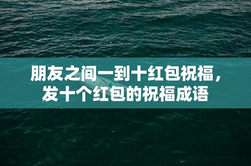 朋友之间一到十红包祝福，发十个红包的祝福成语