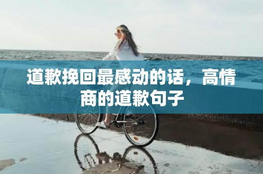 道歉挽回最感动的话，高情商的道歉句子