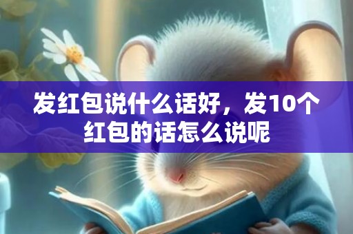 发红包说什么话好，发10个红包的话怎么说呢