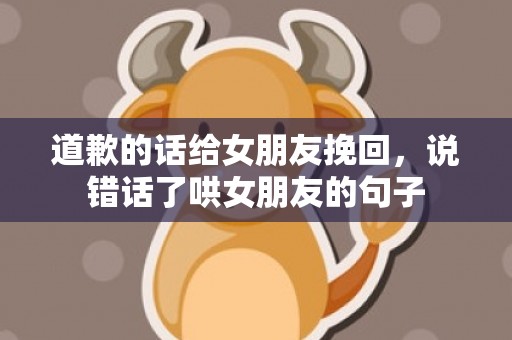 道歉的话给女朋友挽回，说错话了哄女朋友的句子
