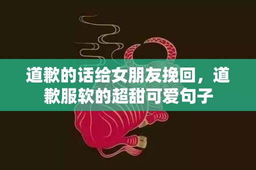 道歉的话给女朋友挽回，道歉服软的超甜可爱句子