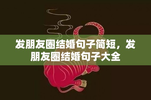 发朋友圈结婚句子简短，发朋友圈结婚句子大全