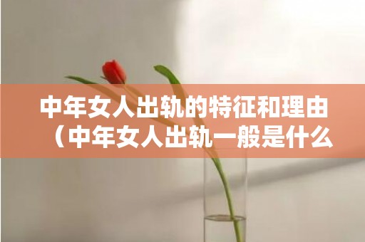 中年女人出轨的特征和理由（中年女人出轨一般是什么结果）