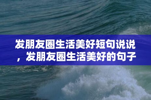 发朋友圈生活美好短句说说，发朋友圈生活美好的句子