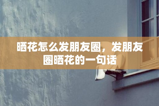 晒花怎么发朋友圈，发朋友圈晒花的一句话