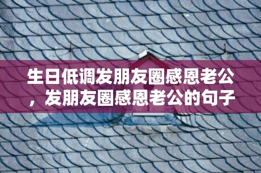 生日低调发朋友圈感恩老公，发朋友圈感恩老公的句子