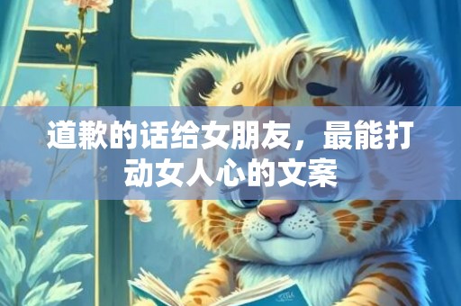 道歉的话给女朋友，最能打动女人心的文案