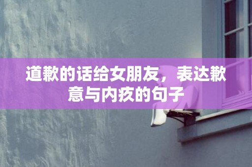 道歉的话给女朋友，表达歉意与内疚的句子