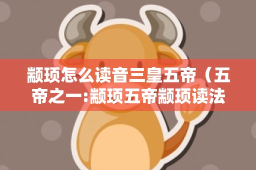 颛顼怎么读音三皇五帝（五帝之一:颛顼五帝颛顼读法）