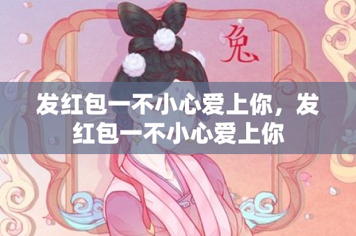发红包一不小心爱上你，发红包一不小心爱上你
