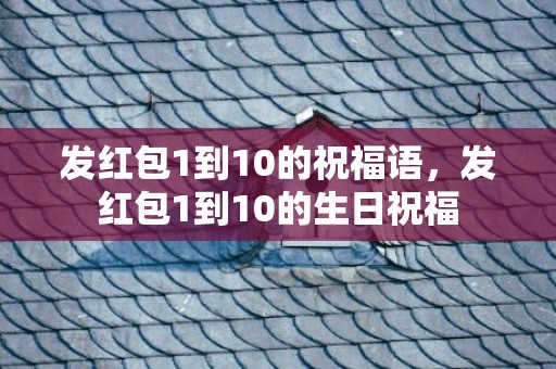 发红包1到10的祝福语，发红包1到10的生日祝福