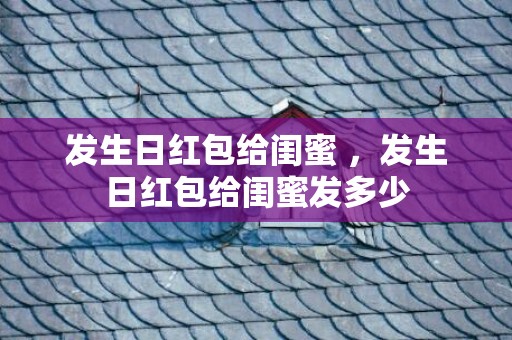 发生日红包给闺蜜 ，发生日红包给闺蜜发多少