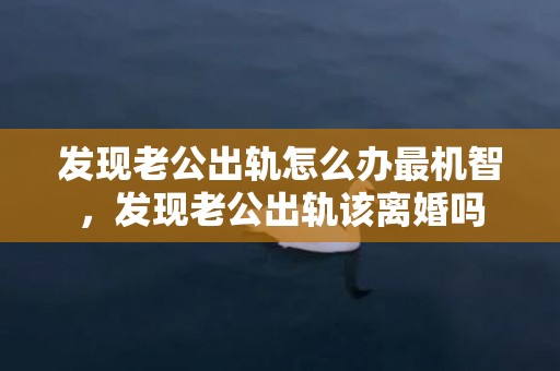 发现老公出轨怎么办最机智，发现老公出轨该离婚吗