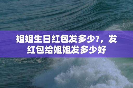 姐姐生日红包发多少?，发红包给姐姐发多少好