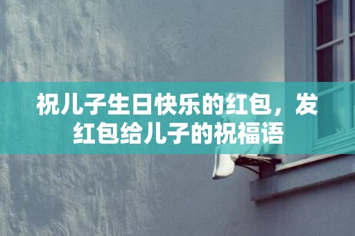 祝儿子生日快乐的红包，发红包给儿子的祝福语