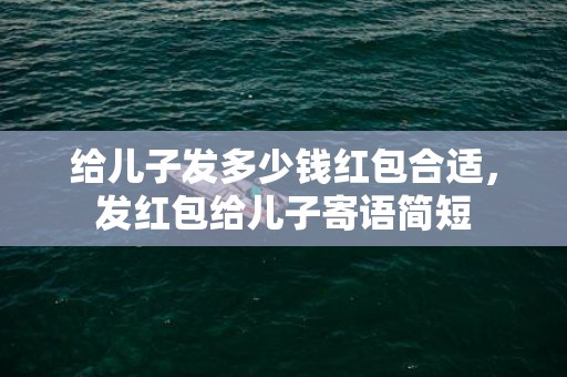 给儿子发多少钱红包合适，发红包给儿子寄语简短