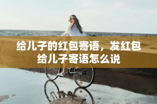 给儿子的红包寄语，发红包给儿子寄语怎么说