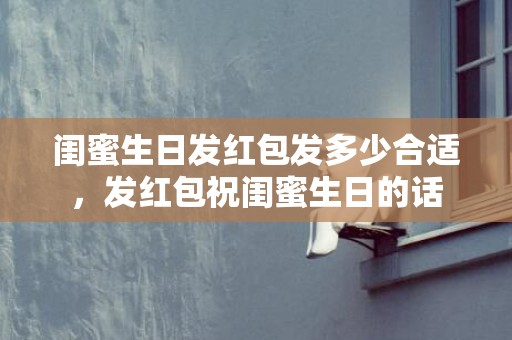 闺蜜生日发红包发多少合适，发红包祝闺蜜生日的话