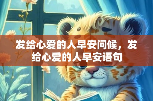 发给心爱的人早安问候，发给心爱的人早安语句