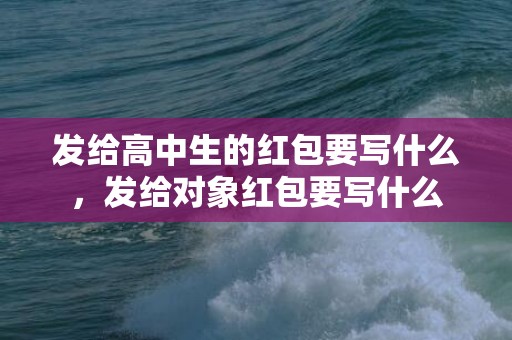 发给高中生的红包要写什么，发给对象红包要写什么