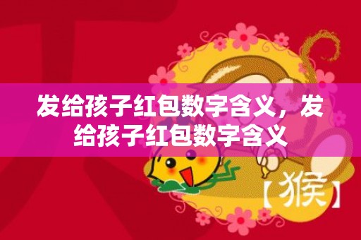 发给孩子红包数字含义，发给孩子红包数字含义