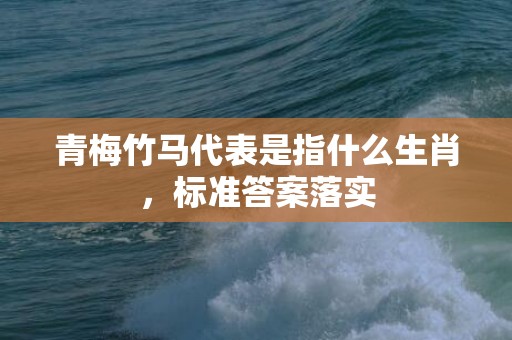 青梅竹马代表是指什么生肖，标准答案落实