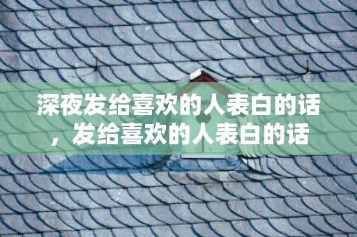 深夜发给喜欢的人表白的话，发给喜欢的人表白的话