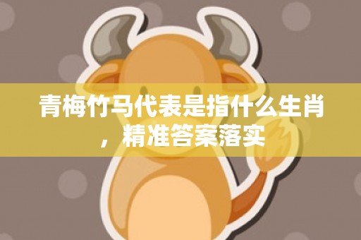 青梅竹马代表是指什么生肖，精准答案落实