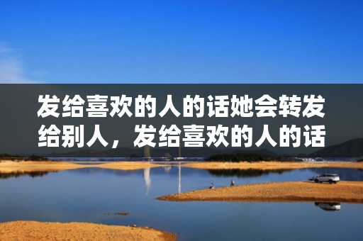 发给喜欢的人的话她会转发给别人，发给喜欢的人的话短句
