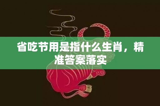 省吃节用是指什么生肖，精准答案落实