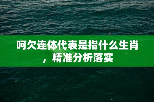 呵欠连体代表是指什么生肖，精准分析落实