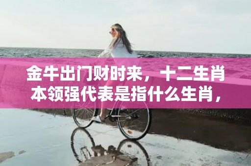 金牛出门财时来，十二生肖本领强代表是指什么生肖，精准解答落实