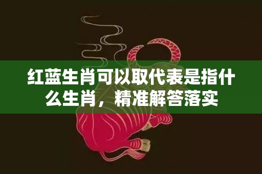 红蓝生肖可以取代表是指什么生肖，精准解答落实