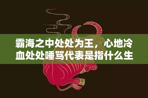 霸海之中处处为王，心地冷血处处唾骂代表是指什么生肖，精准解答落实