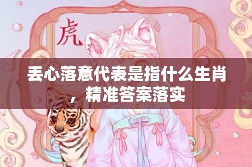 丢心落意代表是指什么生肖，精准答案落实