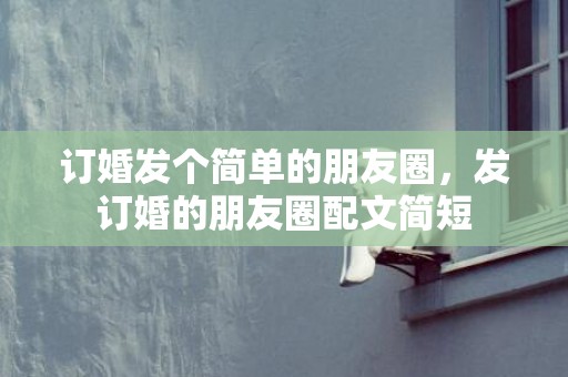 订婚发个简单的朋友圈，发订婚的朋友圈配文简短