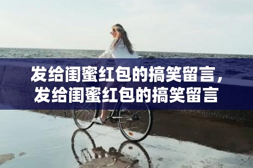 发给闺蜜红包的搞笑留言，发给闺蜜红包的搞笑留言