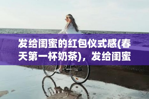 发给闺蜜的红包仪式感(春天第一杯奶茶)，发给闺蜜的红包仪式感
