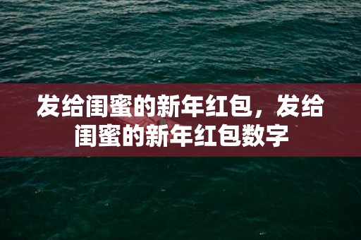 发给闺蜜的新年红包，发给闺蜜的新年红包数字